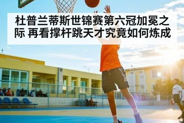 杜普兰蒂斯世锦赛第六冠加冕之际 再看撑杆跳天才究竟如何炼成 | kaiyun