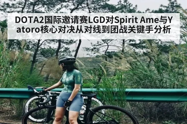 DOTA2国际邀请赛LGD对Spirit Ame与Yatoro核心对决从对线到团战关键手分析（kaiyun）