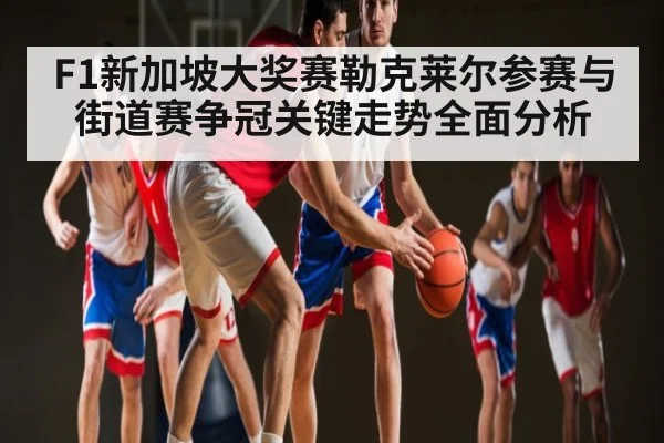 F1新加坡大奖赛勒克莱尔参赛与街道赛争冠关键走势全面分析（kaiyun）