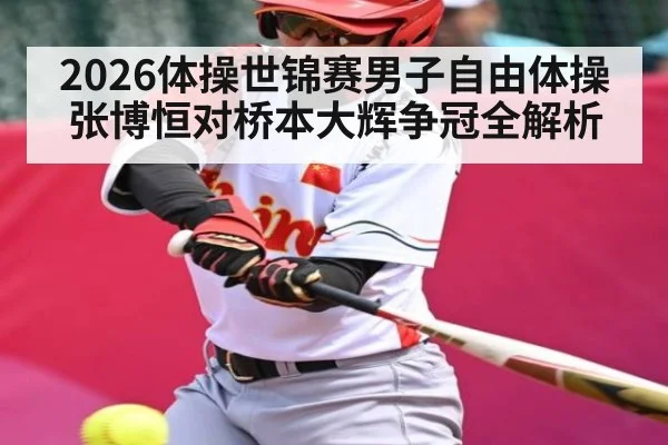 2026体操世锦赛男子自由体操张博恒对桥本大辉争冠全解析 - kaiyun