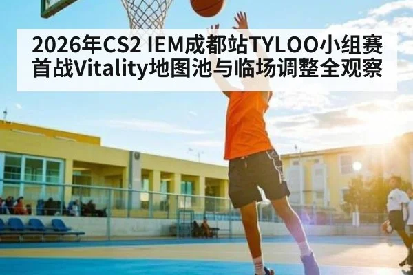 2026年CS2 IEM成都站TYLOO小组赛首战Vitality地图池与临场调整全观察（kaiyun）